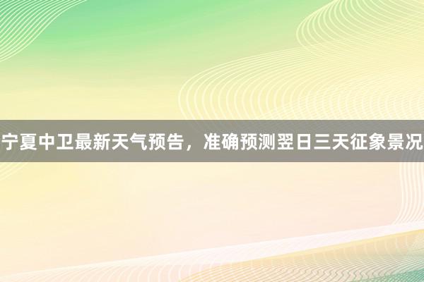 宁夏中卫最新天气预告，准确预测翌日三天征象景况